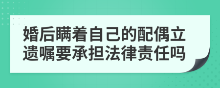 婚后瞒着自己的配偶立遗嘱要承担法律责任吗