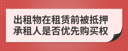 出租物在租赁前被抵押承租人是否优先购买权