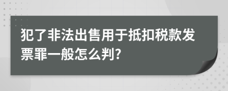 犯了非法出售用于抵扣税款发票罪一般怎么判?