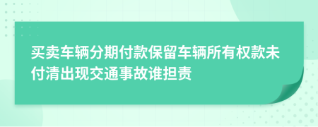 买卖车辆分期付款保留车辆所有权款未付清出现交通事故谁担责