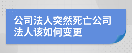 公司法人突然死亡公司法人该如何变更