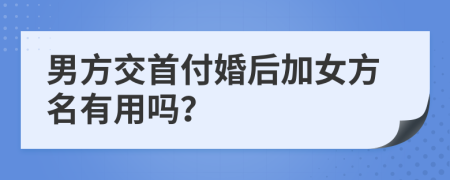 男方交首付婚后加女方名有用吗？