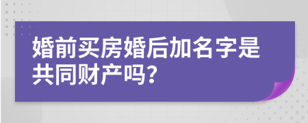 婚前买房婚后加名字是共同财产吗？