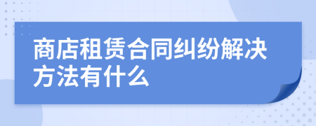 商店租赁合同纠纷解决方法有什么