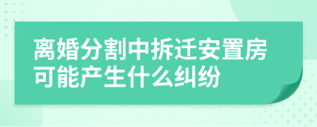 离婚分割中拆迁安置房可能产生什么纠纷