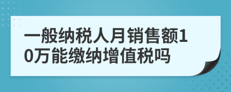 一般纳税人月销售额10万能缴纳增值税吗