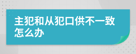 主犯和从犯口供不一致怎么办
