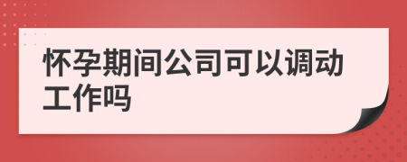 怀孕期间公司可以调动工作吗