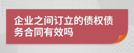 企业之间订立的债权债务合同有效吗