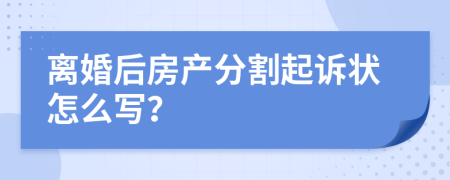 离婚后房产分割起诉状怎么写？