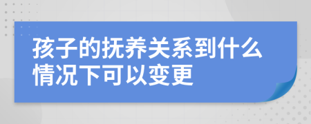 孩子的抚养关系到什么情况下可以变更