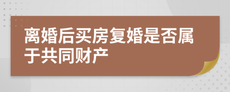 离婚后买房复婚是否属于共同财产