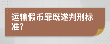 运输假币罪既遂判刑标准?