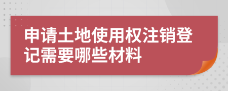 申请土地使用权注销登记需要哪些材料