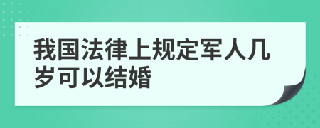 我国法律上规定军人几岁可以结婚