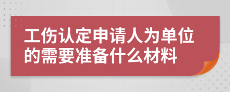 工伤认定申请人为单位的需要准备什么材料