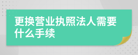 更换营业执照法人需要什么手续