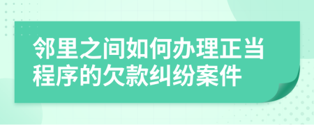 邻里之间如何办理正当程序的欠款纠纷案件