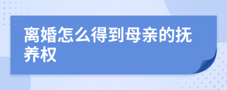 离婚怎么得到母亲的抚养权