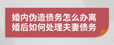 婚内伪造债务怎么办离婚后如何处理夫妻债务