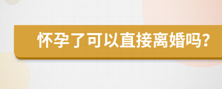 怀孕了可以直接离婚吗？