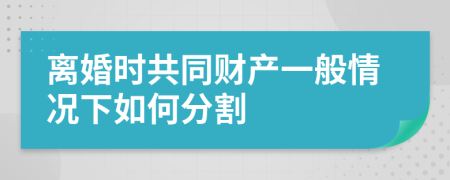 离婚时共同财产一般情况下如何分割