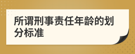 所谓刑事责任年龄的划分标准