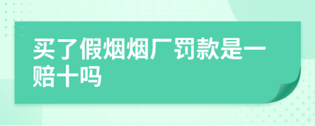 买了假烟烟厂罚款是一赔十吗