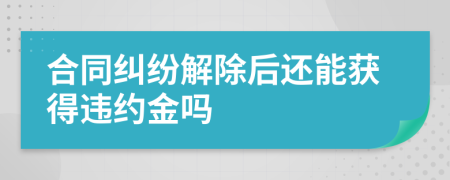 合同纠纷解除后还能获得违约金吗