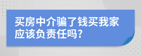 买房中介骗了钱买我家应该负责任吗?