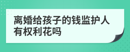 离婚给孩子的钱监护人有权利花吗