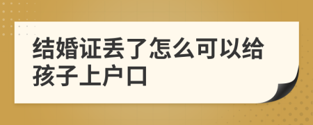 结婚证丢了怎么可以给孩子上户口