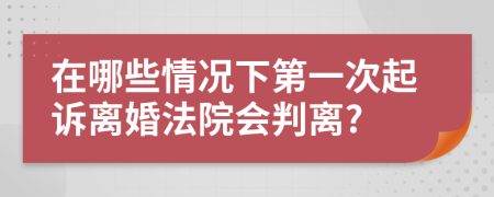 在哪些情况下第一次起诉离婚法院会判离?