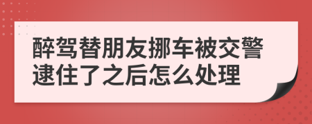 醉驾替朋友挪车被交警逮住了之后怎么处理