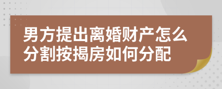 男方提出离婚财产怎么分割按揭房如何分配