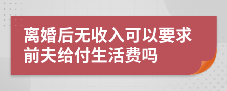 离婚后无收入可以要求前夫给付生活费吗