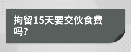 拘留15天要交伙食费吗？