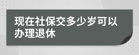 现在社保交多少岁可以办理退休