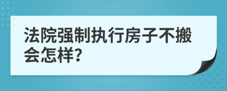 法院强制执行房子不搬会怎样？