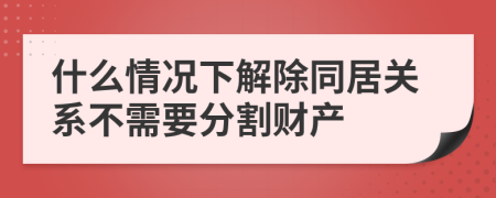 什么情况下解除同居关系不需要分割财产