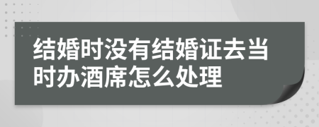 结婚时没有结婚证去当时办酒席怎么处理
