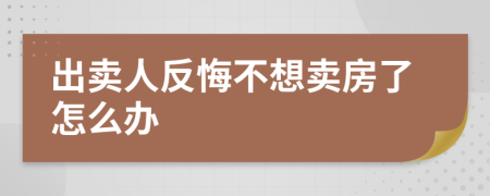 出卖人反悔不想卖房了怎么办