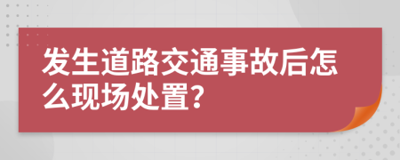 发生道路交通事故后怎么现场处置？