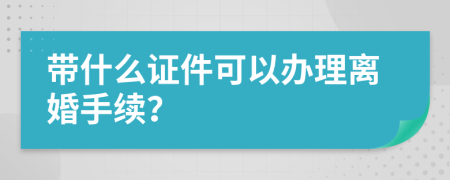 带什么证件可以办理离婚手续？