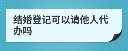 结婚登记可以请他人代办吗