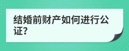 结婚前财产如何进行公证？