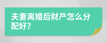 夫妻离婚后财产怎么分配好？