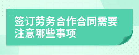 签订劳务合作合同需要注意哪些事项