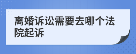 离婚诉讼需要去哪个法院起诉