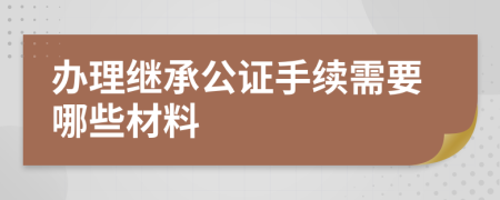 办理继承公证手续需要哪些材料